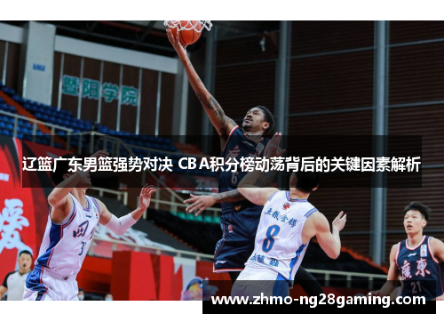 辽篮广东男篮强势对决 CBA积分榜动荡背后的关键因素解析