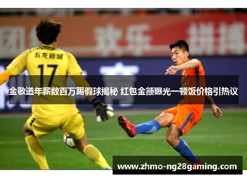 金敬道年薪数百万踢假球揭秘 红包金额曝光一顿饭价格引热议