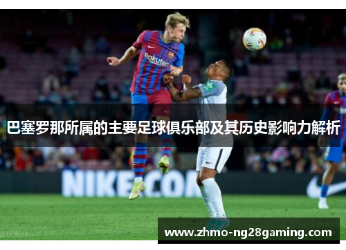 巴塞罗那所属的主要足球俱乐部及其历史影响力解析