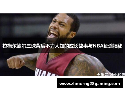 拉梅尔鲍尔三球背后不为人知的成长故事与NBA征途揭秘