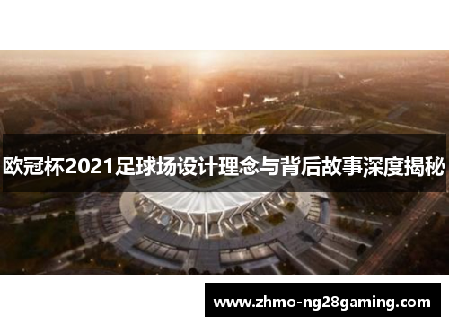 欧冠杯2021足球场设计理念与背后故事深度揭秘 欧冠杯2021足球场设计理念与背后故事深度揭秘