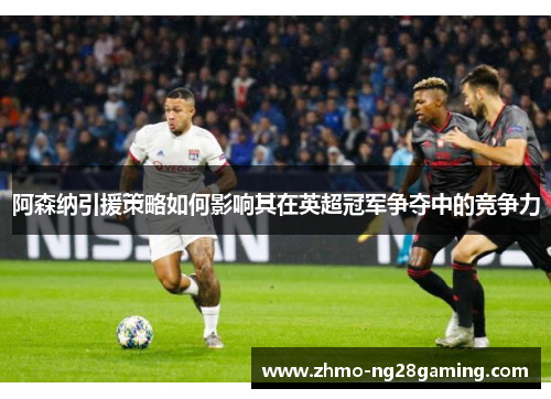 阿森纳引援策略如何影响其在英超冠军争夺中的竞争力