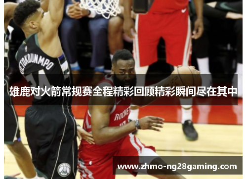 雄鹿对火箭常规赛全程精彩回顾精彩瞬间尽在其中