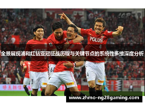 全景展现浦和红钻亚冠征战历程与关键节点的系统性多维深度分析