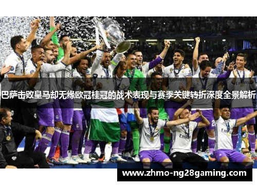 巴萨击败皇马却无缘欧冠桂冠的战术表现与赛季关键转折深度全景解析