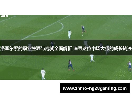 洛塞尔索的职业生涯与成就全面解析 追寻这位中场大师的成长轨迹