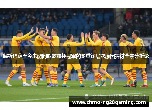 解析巴萨至今未能问鼎欧联杯冠军的多重深层次原因探讨全景分析论
