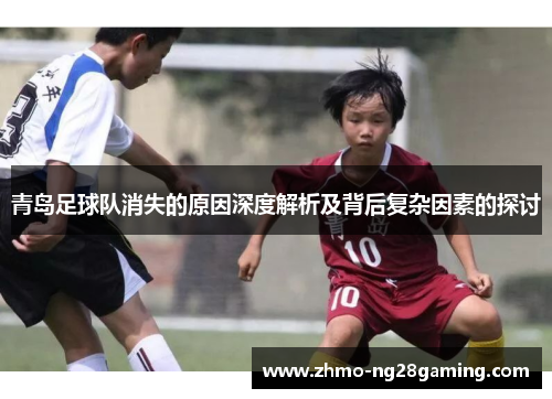 青岛足球队消失的原因深度解析及背后复杂因素的探讨