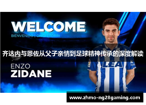 齐达内与恩佐从父子亲情到足球精神传承的深度解读