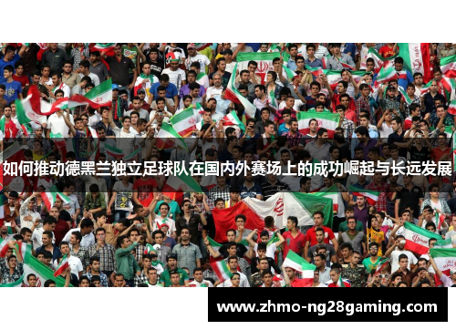 如何推动德黑兰独立足球队在国内外赛场上的成功崛起与长远发展