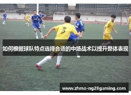 如何根据球队特点选择合适的中场战术以提升整体表现