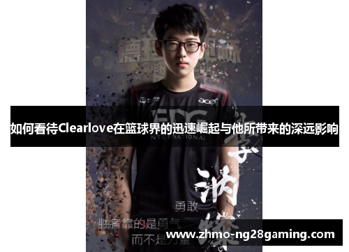 如何看待Clearlove在篮球界的迅速崛起与他所带来的深远影响