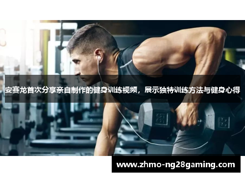 安赛龙首次分享亲自制作的健身训练视频，展示独特训练方法与健身心得
