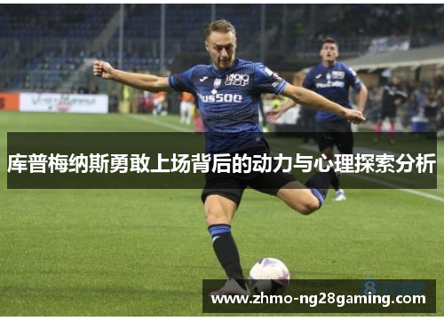 库普梅纳斯勇敢上场背后的动力与心理探索分析 库普梅纳斯勇敢上场背后的动力与心理探索分析
