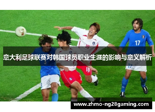 意大利足球联赛对韩国球员职业生涯的影响与意义解析 意大利足球联赛对韩国球员职业生涯的影响与意义解析