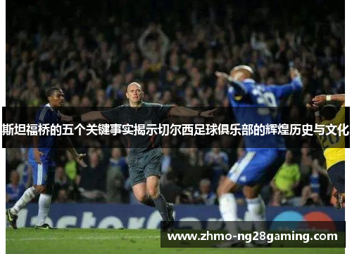 斯坦福桥的五个关键事实揭示切尔西足球俱乐部的辉煌历史与文化 斯坦福桥的五个关键事实揭示切尔西足球俱乐部的辉煌历史与文化