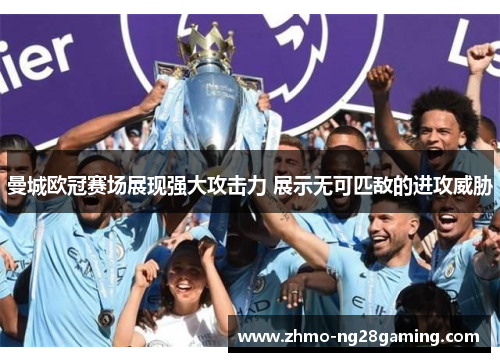 曼城欧冠赛场展现强大攻击力 展示无可匹敌的进攻威胁 曼城欧冠赛场展现强大攻击力 展示无可匹敌的进攻威胁