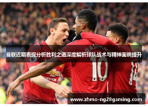 曼联近期表现分析胜利之道深度解析球队战术与精神面貌提升 曼联近期表现分析胜利之道深度解析球队战术与精神面貌提升