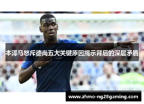本泽马怒斥德尚五大关键原因揭示背后的深层矛盾 本泽马怒斥德尚五大关键原因揭示背后的深层矛盾