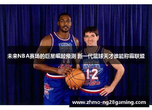 未来NBA赛场的巨星崛起预测 新一代篮球天才谁能称霸联盟