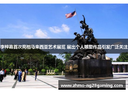 李梓嘉首次亮相马来西亚艺术展览 展出个人雕塑作品引发广泛关注 李梓嘉首次亮相马来西亚艺术展览 展出个人雕塑作品引发广泛关注