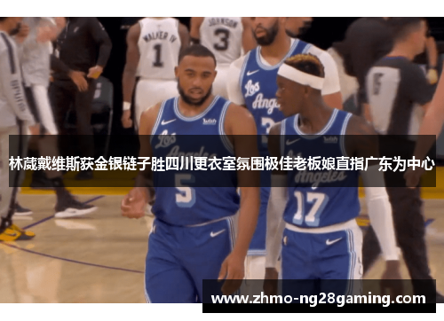 林葳戴维斯获金银链子胜四川更衣室氛围极佳老板娘直指广东为中心 林葳戴维斯获金银链子胜四川更衣室氛围极佳老板娘直指广东为中心