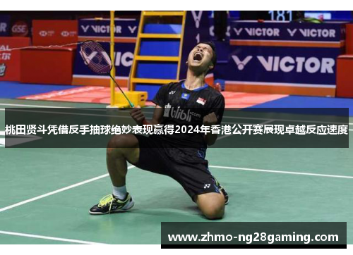 桃田贤斗凭借反手抽球绝妙表现赢得2024年香港公开赛展现卓越反应速度 桃田贤斗凭借反手抽球绝妙表现赢得2024年香港公开赛展现卓越反应速度