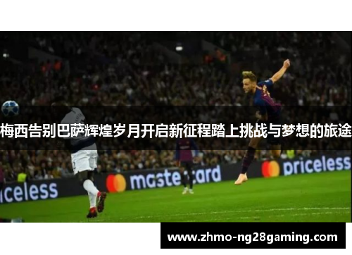 梅西告别巴萨辉煌岁月开启新征程踏上挑战与梦想的旅途
