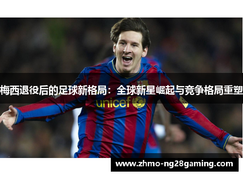 梅西退役后的足球新格局:全球新星崛起与竞争格局重塑 梅西退役后的足球新格局:全球新星崛起与竞争格局重塑