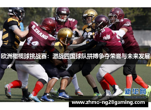 欧洲橄榄球挑战赛:激战四国球队拼搏争夺荣誉与未来发展 欧洲橄榄球挑战赛:激战四国球队拼搏争夺荣誉与未来发展