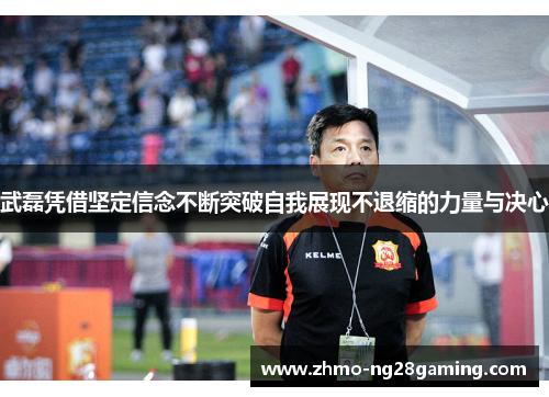 武磊凭借坚定信念不断突破自我展现不退缩的力量与决心 武磊凭借坚定信念不断突破自我展现不退缩的力量与决心