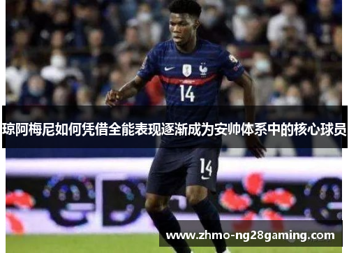 琼阿梅尼如何凭借全能表现逐渐成为安帅体系中的核心球员