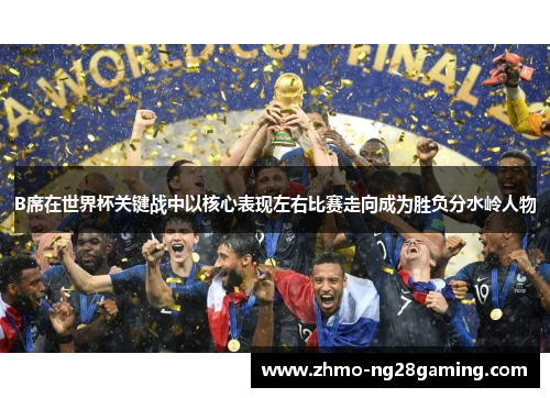 B席在世界杯关键战中以核心表现左右比赛走向成为胜负分水岭人物