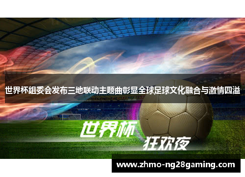 世界杯组委会发布三地联动主题曲彰显全球足球文化融合与激情四溢
