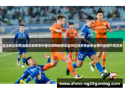 亚足联宣布取消俱乐部赛事外援名额限制推动亚洲足球赛事竞争全面升级提升观赏度