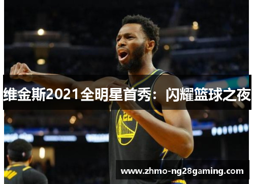 维金斯2021全明星首秀：闪耀篮球之夜