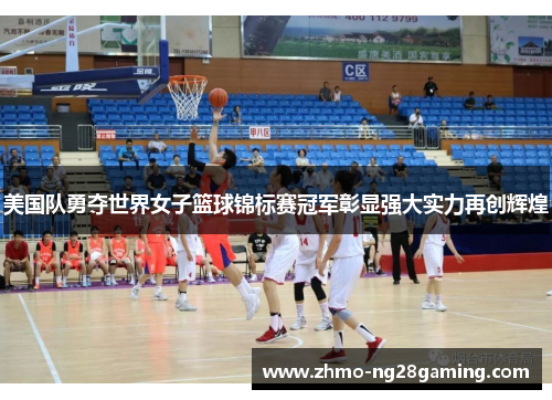 美国队勇夺世界女子篮球锦标赛冠军彰显强大实力再创辉煌