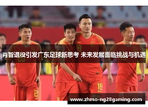 肖智退役引发广东足球新思考 未来发展面临挑战与机遇