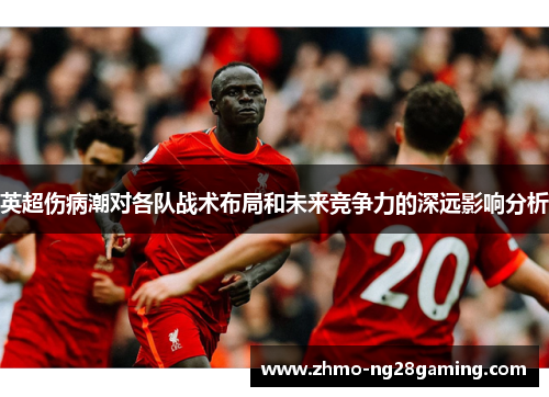 英超伤病潮对各队战术布局和未来竞争力的深远影响分析