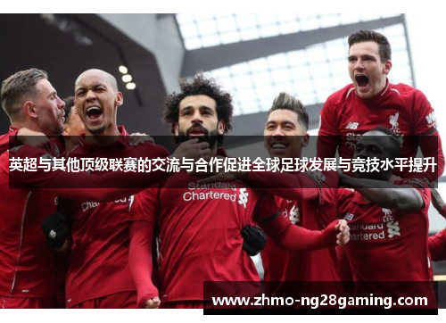 英超与其他顶级联赛的交流与合作促进全球足球发展与竞技水平提升