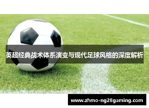 英超经典战术体系演变与现代足球风格的深度解析 英超经典战术体系演变与现代足球风格的深度解析