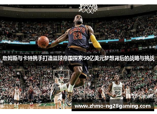 詹姆斯与卡特携手打造篮球帝国探索50亿美元梦想背后的战略与挑战