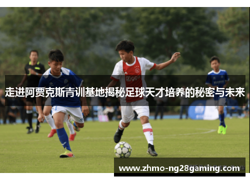 走进阿贾克斯青训基地揭秘足球天才培养的秘密与未来 走进阿贾克斯青训基地揭秘足球天才培养的秘密与未来