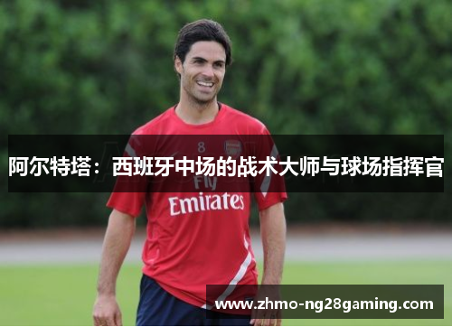 阿尔特塔：西班牙中场的战术大师与球场指挥官