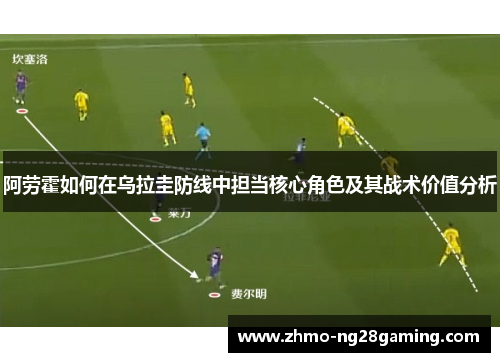 阿劳霍如何在乌拉圭防线中担当核心角色及其战术价值分析 阿劳霍如何在乌拉圭防线中担当核心角色及其战术价值分析