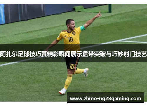 阿扎尔足球技巧赛精彩瞬间展示盘带突破与巧妙射门技艺