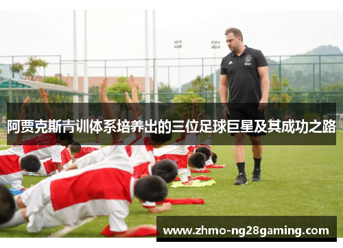 阿贾克斯青训体系培养出的三位足球巨星及其成功之路 阿贾克斯青训体系培养出的三位足球巨星及其成功之路