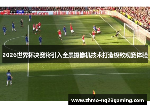 2026世界杯决赛将引入全景摄像机技术打造极致观赛体验 2026世界杯决赛将引入全景摄像机技术打造极致观赛体验