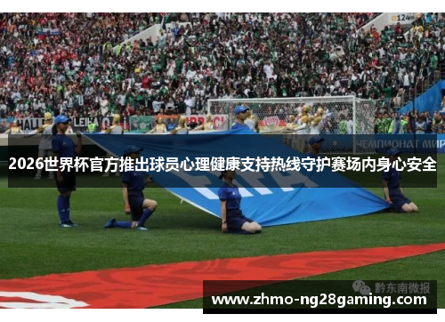 2026世界杯官方推出球员心理健康支持热线守护赛场内身心安全 2026世界杯官方推出球员心理健康支持热线守护赛场内身心安全