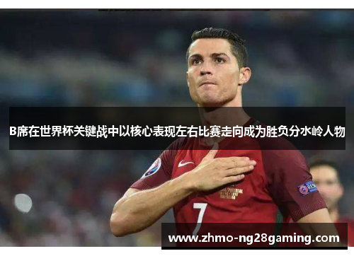 B席在世界杯关键战中以核心表现左右比赛走向成为胜负分水岭人物 B席在世界杯关键战中以核心表现左右比赛走向成为胜负分水岭人物